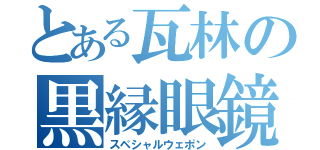 とある瓦林の黒縁眼鏡（スペシャルウェポン）