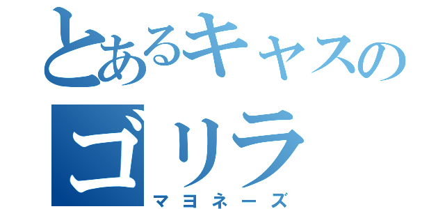 とあるキャスのゴリラ（マヨネーズ）