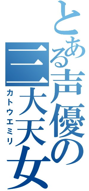 とある声優の三大天女（カトウエミリ）