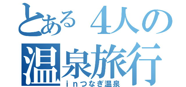 とある４人の温泉旅行（ｉｎつなぎ温泉）