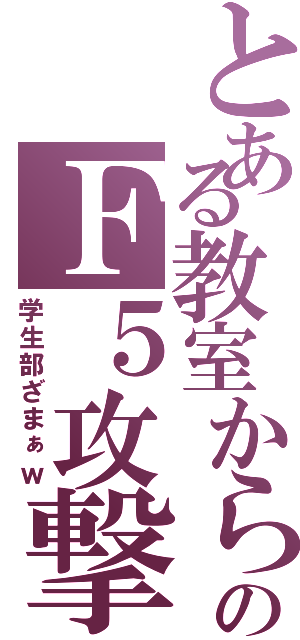 とある教室からのＦ５攻撃（学生部ざまぁｗ）