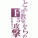 とある教室からのＦ５攻撃（学生部ざまぁｗ）