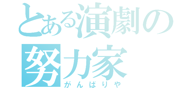 とある演劇の努力家（がんばりや）