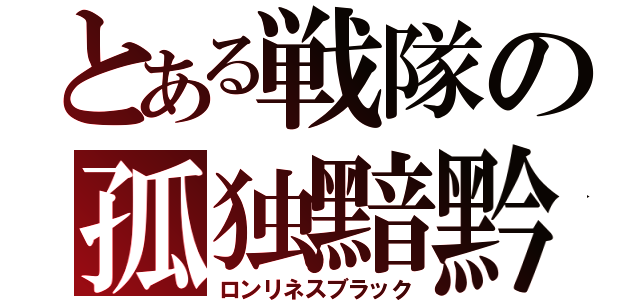 とある戦隊の孤独黯黔（ロンリネスブラック）