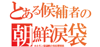 とある候補者の朝鮮涙袋（ホルモン袋過剰の性犯罪移民）