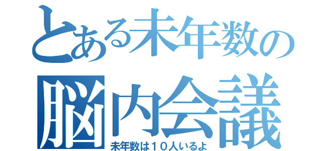 とある未年数の脳内会議（未年数は１０人いるよ）