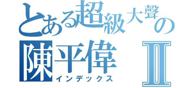 とある超級大聲の陳平偉Ⅱ（インデックス）