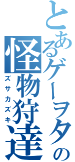 とあるゲーヲタの怪物狩達人（ズサカズキ）