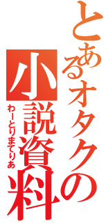 とあるオタクの小説資料（わーとりまてりあ）