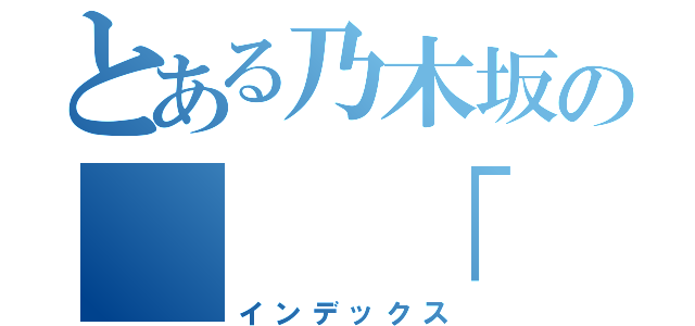 とある乃木坂の　　「　の　」（インデックス）