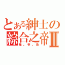 とある紳士の綜合之帝Ⅱ（雅。帝。歐）