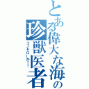 とある偉大な海の珍獣医者（コノヤローが！！）