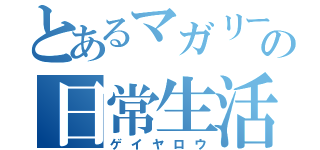 とあるマガリーの日常生活（ゲイヤロウ）