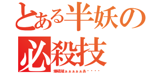 とある半妖の必殺技（爆硫破ぁぁぁぁぁあ‼︎‼︎）