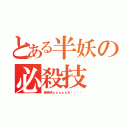 とある半妖の必殺技（爆硫破ぁぁぁぁぁあ‼︎‼︎）