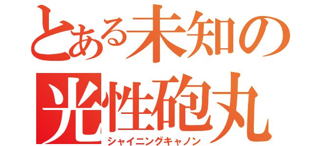 とある未知の光性砲丸（シャイニングキャノン）