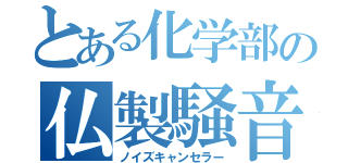 とある化学部の仏製騒音（ノイズキャンセラー）