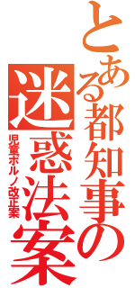 とある都知事の迷惑法案（児童ポルノ改正案）