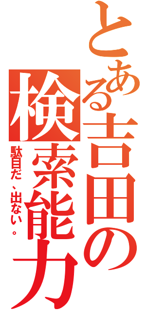 とある吉田の検索能力（駄目だ、出ない。）