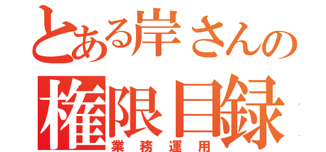 とある岸さんの権限目録（業務運用）