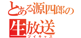 とある源四郎の生放送（ツイキャス）