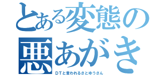 とある変態の悪あがき（ＤＴと言われるさとゆうさん）