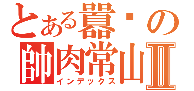 とある囂幫の帥肉常山Ⅱ（インデックス）