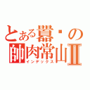 とある囂幫の帥肉常山Ⅱ（インデックス）