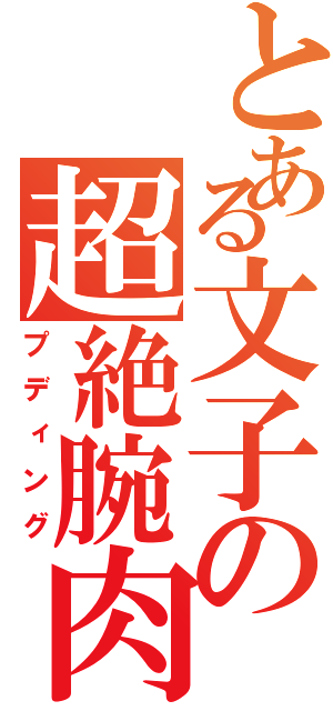 とある文子の超絶腕肉（プディング）