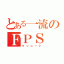 とある一流のＦＰＳ（クソニート）