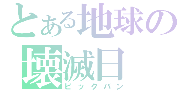 とある地球の壊滅日（ビックバン）