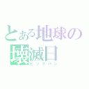 とある地球の壊滅日（ビックバン）