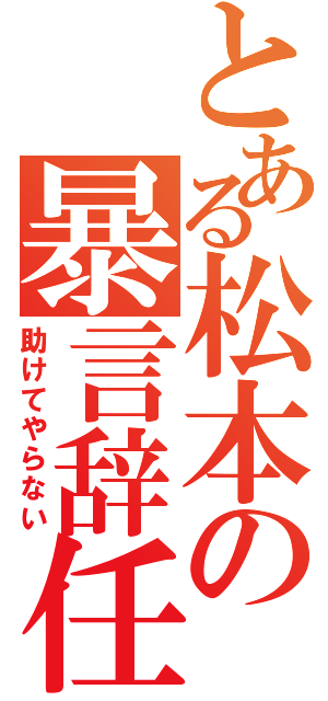 とある松本の暴言辞任（助けてやらない）