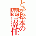 とある松本の暴言辞任（助けてやらない）