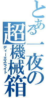 とある一夜の超機械箱（ディーエスライト）