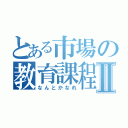 とある市場の教育課程Ⅱ（なんとかなれ）