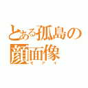 とある孤島の顔面像（モアイ）