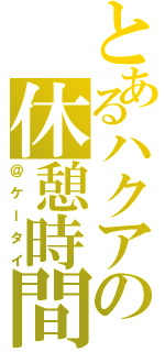 とあるハクアの休憩時間（＠ケータイ）