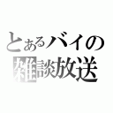 とあるバイの雑談放送（）