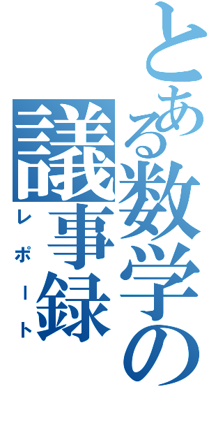 とある数学の議事録（レポート）