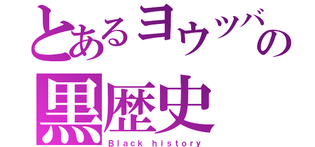 とあるヨウツバーの黒歴史（Ｂｌａｃｋ ｈｉｓｔｏｒｙ）