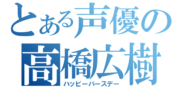 とある声優の高橋広樹（ハッピーバースデー）