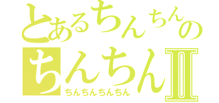 とあるちんちんのちんちんちんⅡ（ちんちんちんちん）