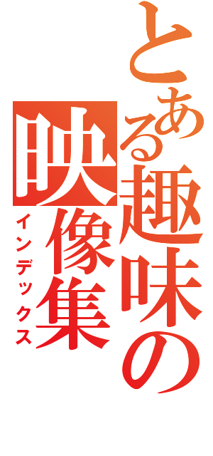 とある趣味の映像集（インデックス）