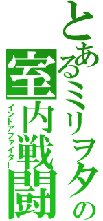 とあるミリヲタの室内戦闘（インドアファイター）