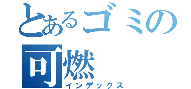 とあるゴミの可燃（インデックス）