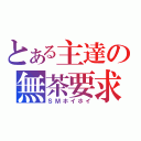 とある主達の無茶要求（ＳＭホイホイ）