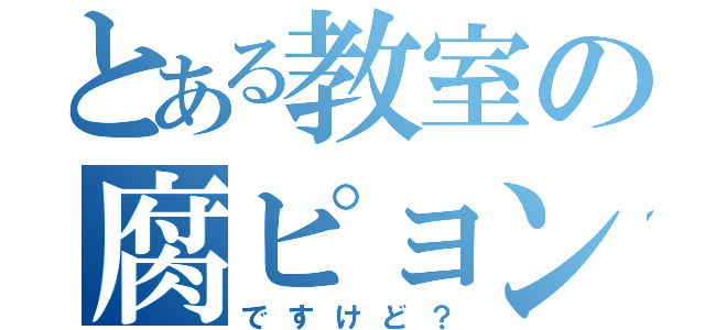 とある教室の腐ピョンテ（ですけど？）