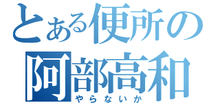 とある便所の阿部高和（やらないか）