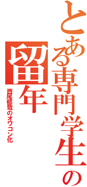 とある専門学生の留年（西尾郁哉のオワコン化）